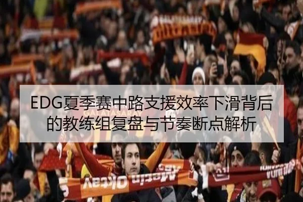 EDG夏季赛中路支援效率下滑背后的教练组复盘与节奏断点解析