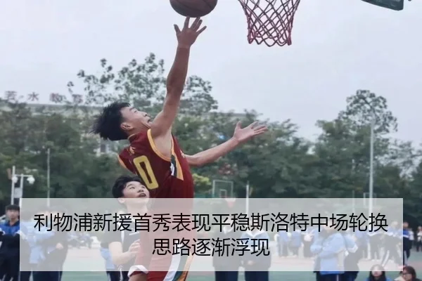 利物浦新援首秀表现平稳斯洛特中场轮换思路逐渐浮现